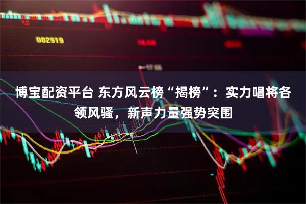 博宝配资平台 东方风云榜“揭榜”：实力唱将各领风骚，新声力量强势突围