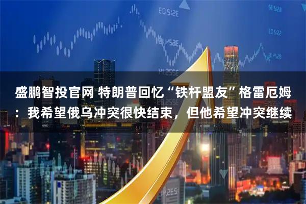 盛鹏智投官网 特朗普回忆“铁杆盟友”格雷厄姆：我希望俄乌冲突很快结束，但他希望冲突继续