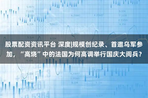 股票配资资讯平台 深度|规模创纪录、首邀乌军参加，“高烧”中的法国为何高调举行国庆大阅兵？