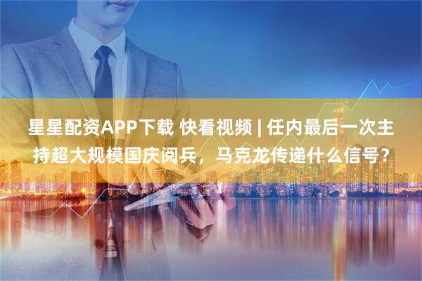 星星配资APP下载 快看视频 | 任内最后一次主持超大规模国庆阅兵，马克龙传递什么信号？