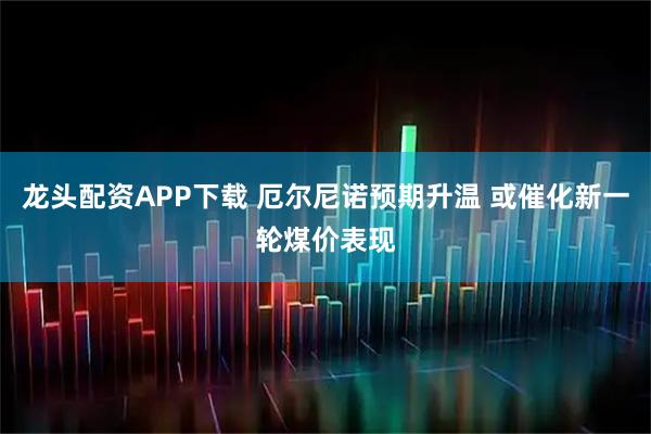 龙头配资APP下载 厄尔尼诺预期升温 或催化新一轮煤价表现