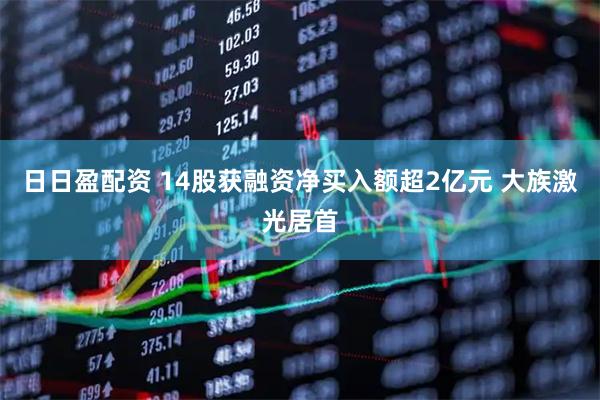 日日盈配资 14股获融资净买入额超2亿元 大族激光居首