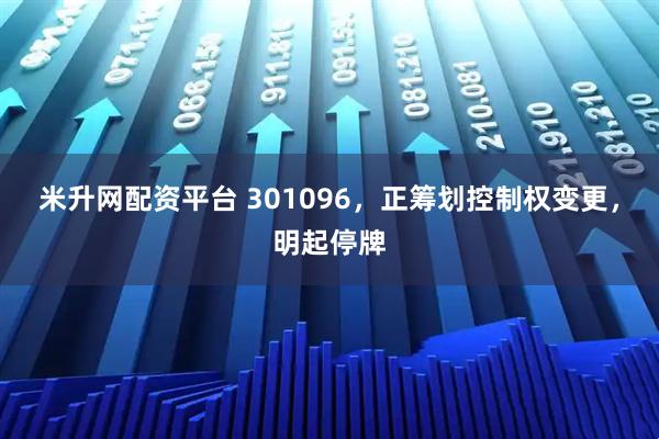 米升网配资平台 301096，正筹划控制权变更，明起停牌